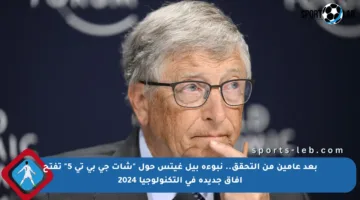 بعد عامين من التحقق.. نبوءة بيل غيتس حول “شات جي بي تي 5” تفتح آفاق جديدة في التكنولوجيا 2024